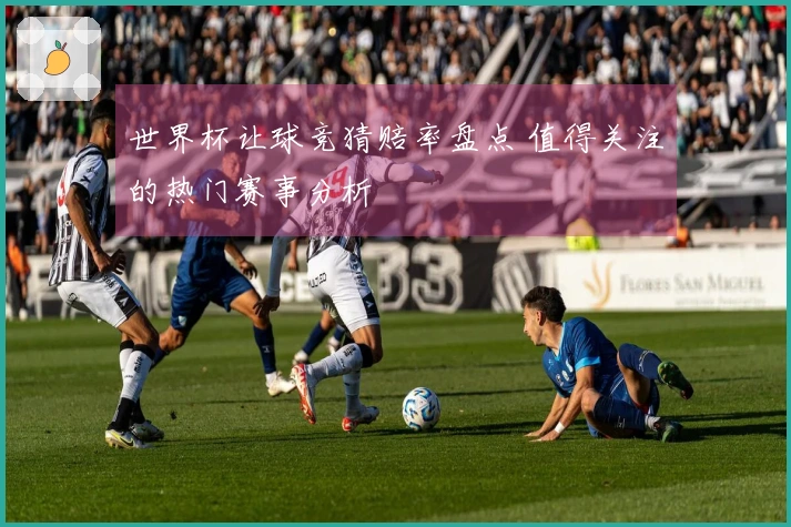 世界杯让球竞猜赔率盘点 值得关注的热门赛事分析