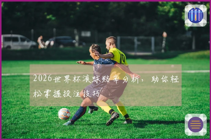 2026世界杯滚球赔率分析，助你轻松掌握投注技巧