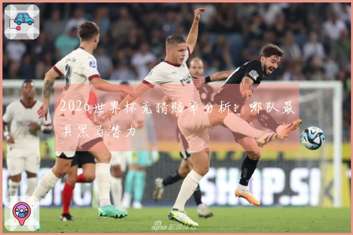 2026世界杯竞猜赔率分析：哪队最具黑马潜力