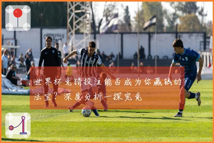 世界杯竞猜投注能否成为你赢钱的法宝？深度分析一探究竟