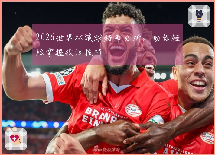 2026世界杯滚球赔率分析，助你轻松掌握投注技巧