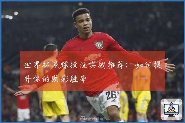 世界杯滚球投注实战推荐：如何提升你的购彩胜率