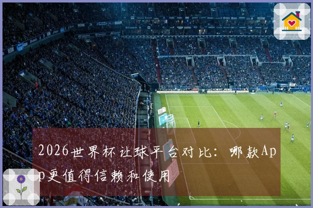 2026世界杯让球平台对比：哪款App更值得信赖和使用