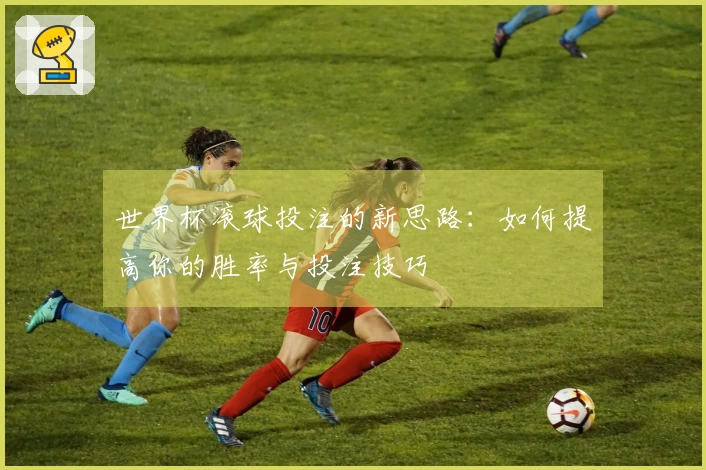 世界杯滚球投注的新思路：如何提高你的胜率与投注技巧