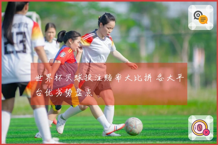 世界杯买球投注赔率大比拼 各大平台优劣势盘点