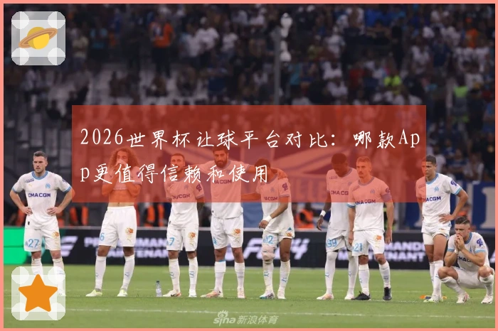 2026世界杯让球平台对比：哪款App更值得信赖和使用