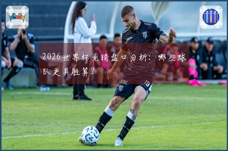 2026世界杯竞猜盘口分析：哪些球队更具胜算？