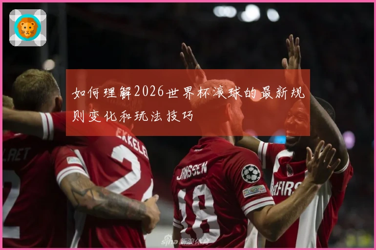 如何理解2026世界杯滚球的最新规则变化和玩法技巧