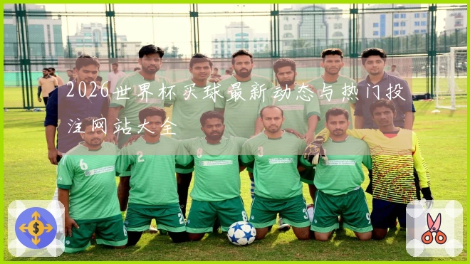 2026世界杯买球最新动态与热门投注网站大全