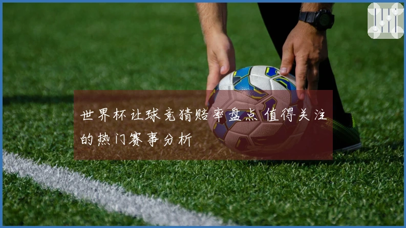 世界杯让球竞猜赔率盘点 值得关注的热门赛事分析