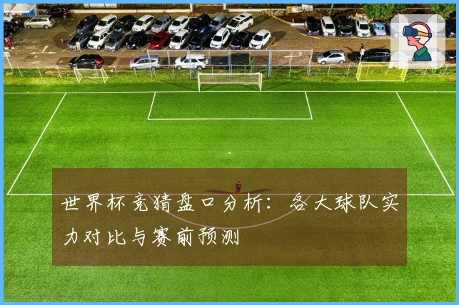 世界杯竞猜盘口分析：各大球队实力对比与赛前预测