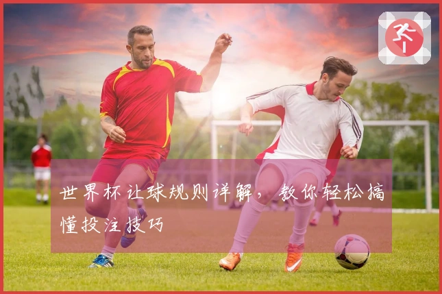 世界杯让球规则详解，教你轻松搞懂投注技巧