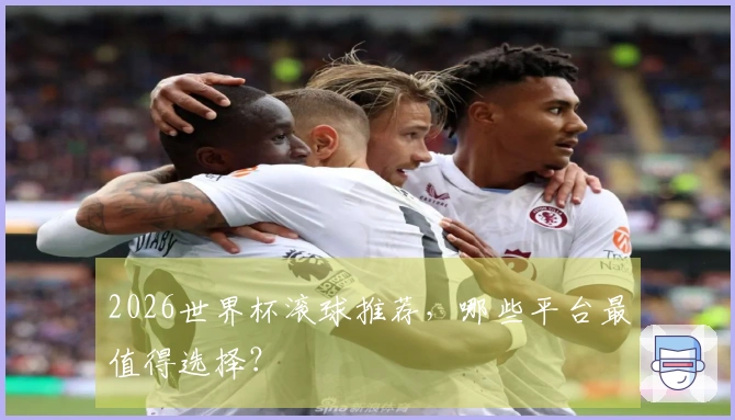 2026世界杯滚球推荐，哪些平台最值得选择？