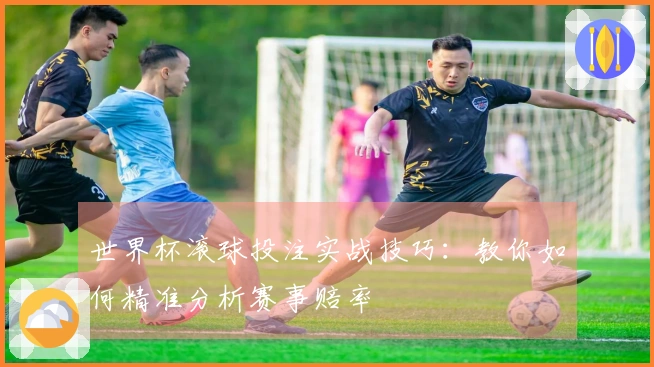 世界杯滚球投注实战技巧：教你如何精准分析赛事赔率
